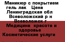 Маникюр с покрытием гель-лак › Цена ­ 550 - Ленинградская обл., Всеволожский р-н, Всеволожск г. Медицина, красота и здоровье » Косметические услуги   